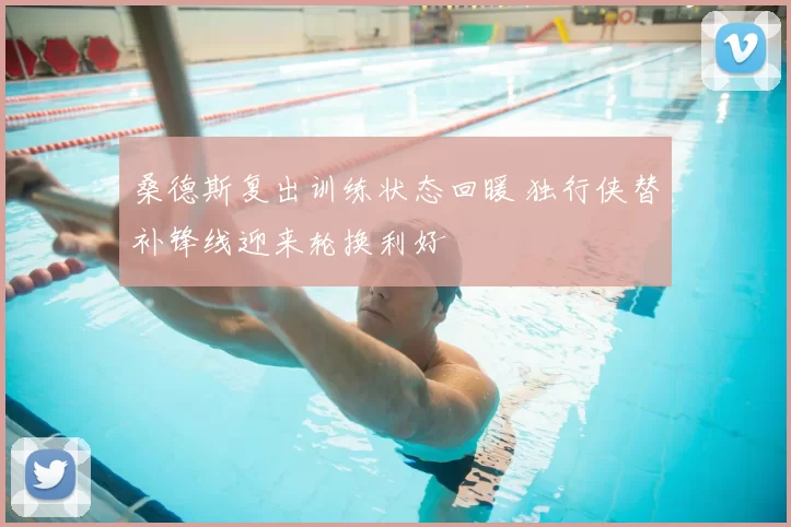 桑德斯复出训练状态回暖 独行侠替补锋线迎来轮换利好