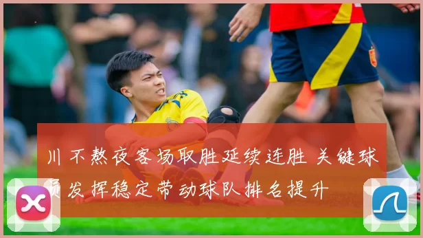 川不熬夜客场取胜延续连胜 关键球员发挥稳定带动球队排名提升