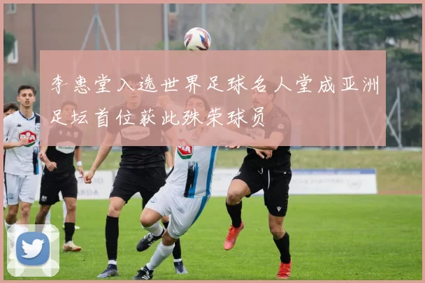 李惠堂入选世界足球名人堂成亚洲足坛首位获此殊荣球员