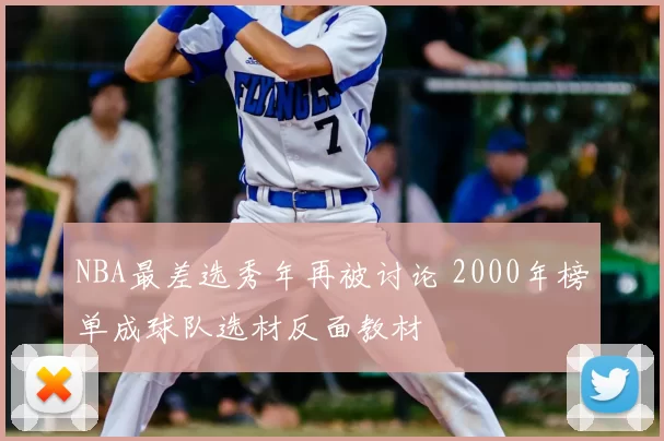 NBA最差选秀年再被讨论 2000年榜单成球队选材反面教材