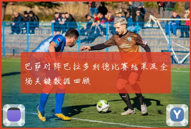 巴萨对阵巴拉多利德比赛结果及全场关键数据回顾