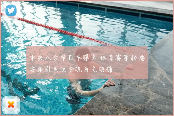 中央八台节目单曝光 体育赛事转播安排引关注今晚看点明确