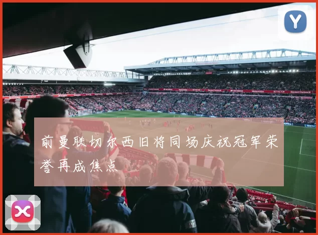 前曼联切尔西旧将同场庆祝冠军荣誉再成焦点