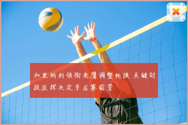 加里纳利领衔老鹰调整轮换 关键时段发挥决定季后赛前景