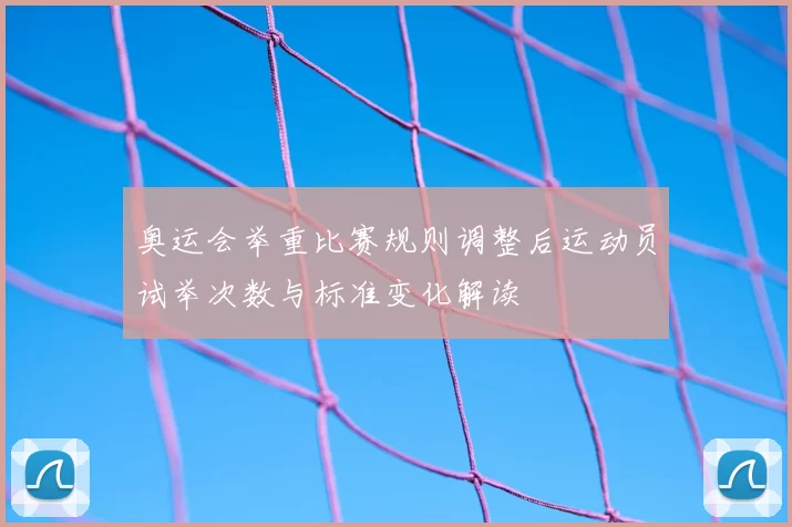 奥运会举重比赛规则调整后运动员试举次数与标准变化解读