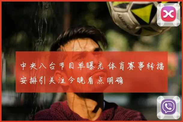 中央八台节目单曝光 体育赛事转播安排引关注今晚看点明确