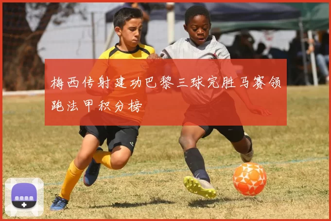 梅西传射建功巴黎三球完胜马赛领跑法甲积分榜