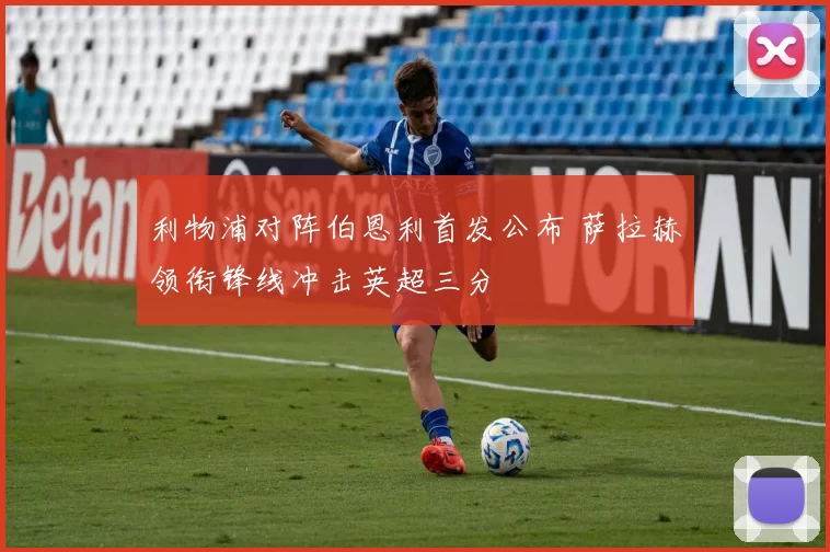 利物浦对阵伯恩利首发公布 萨拉赫领衔锋线冲击英超三分