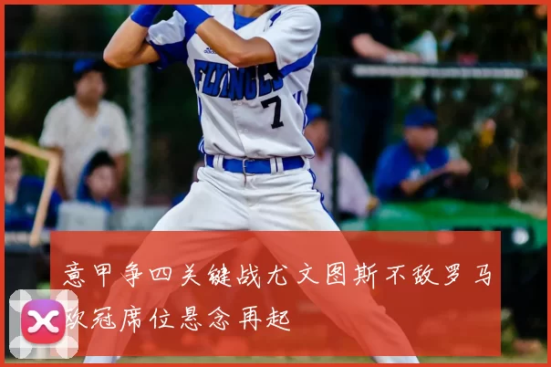 意甲争四关键战尤文图斯不敌罗马欧冠席位悬念再起