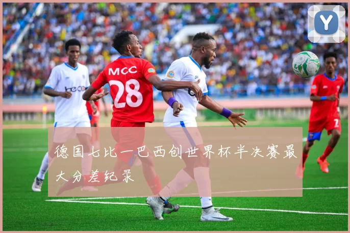 德国七比一巴西创世界杯半决赛最大分差纪录