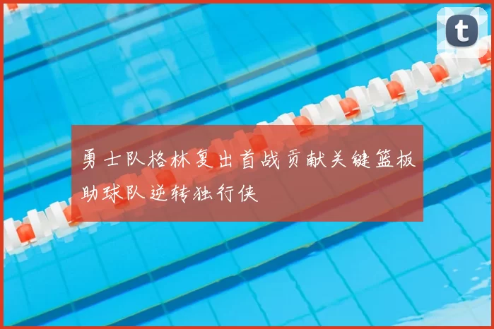 勇士队格林复出首战贡献关键篮板助球队逆转独行侠