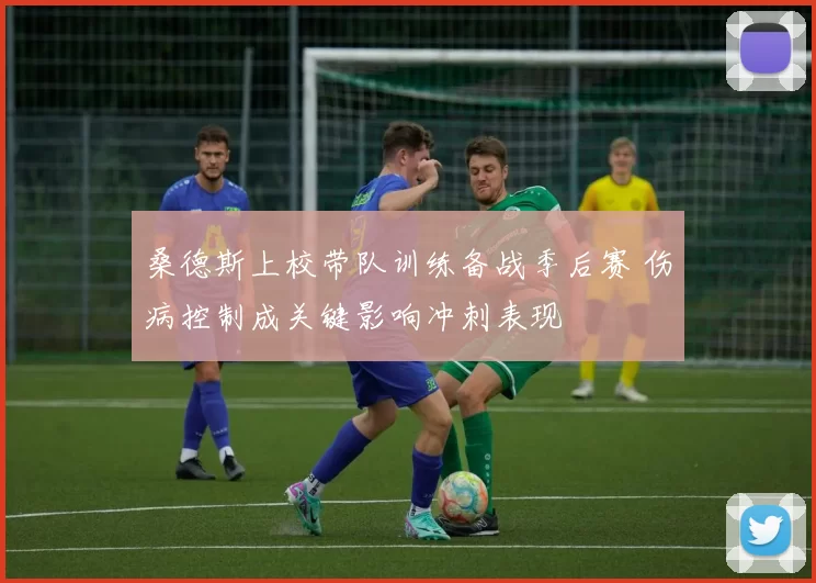 桑德斯上校带队训练备战季后赛 伤病控制成关键影响冲刺表现
