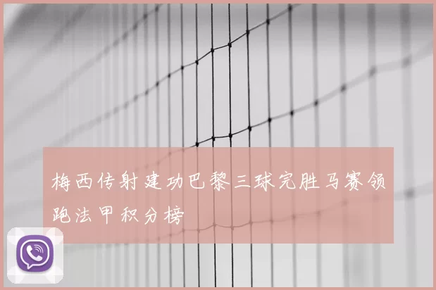 梅西传射建功巴黎三球完胜马赛领跑法甲积分榜