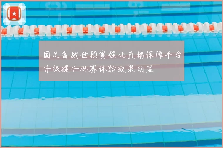 国足备战世预赛强化直播保障平台升级提升观赛体验效果明显