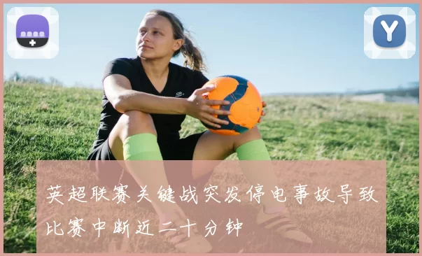 英超联赛关键战突发停电事故导致比赛中断近二十分钟