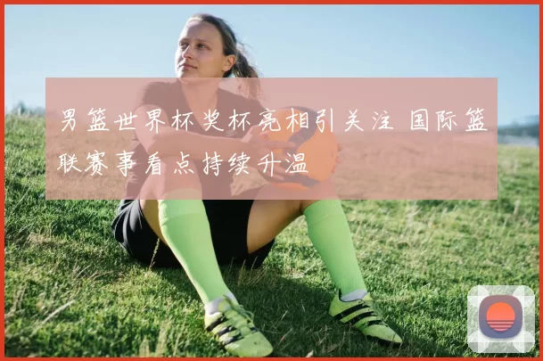 男篮世界杯奖杯亮相引关注 国际篮联赛事看点持续升温