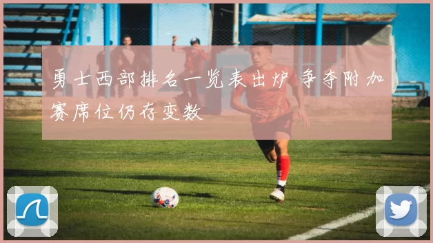 勇士西部排名一览表出炉 争夺附加赛席位仍存变数