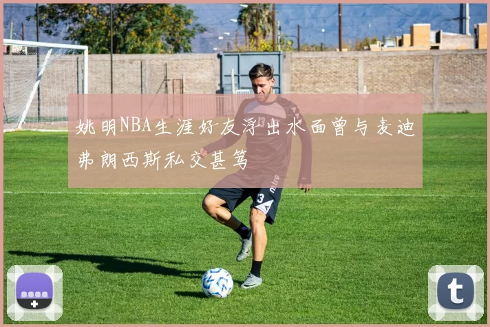 姚明NBA生涯好友浮出水面曾与麦迪弗朗西斯私交甚笃