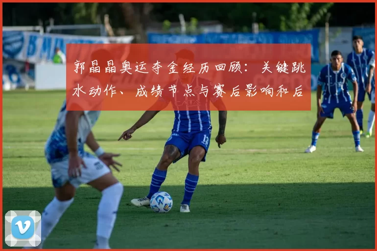 郭晶晶奥运夺金经历回顾：关键跳水动作、成绩节点与赛后影响和后续发展