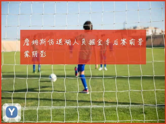 詹姆斯伤退湖人负掘金季后赛前景蒙阴影