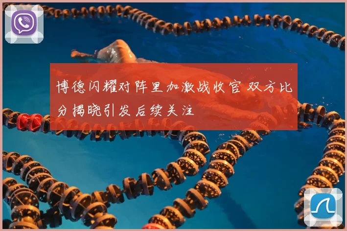博德闪耀对阵里加激战收官 双方比分揭晓引发后续关注