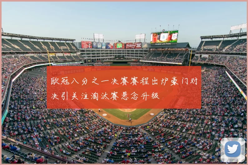 欧冠八分之一决赛赛程出炉豪门对决引关注淘汰赛悬念升级