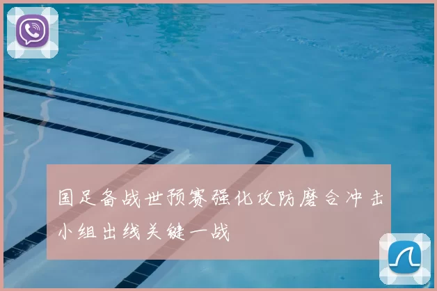 国足备战世预赛强化攻防磨合冲击小组出线关键一战