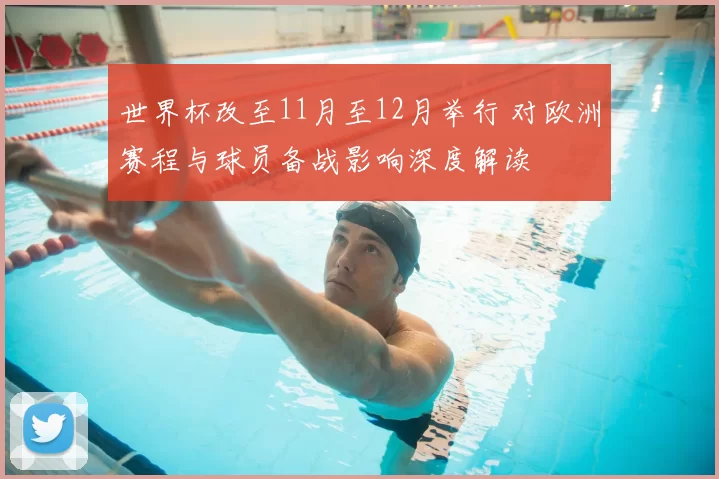 世界杯改至11月至12月举行 对欧洲赛程与球员备战影响深度解读