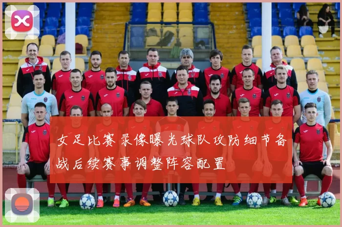 女足比赛录像曝光球队攻防细节备战后续赛事调整阵容配置