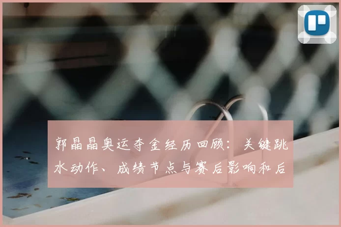 郭晶晶奥运夺金经历回顾：关键跳水动作、成绩节点与赛后影响和后续发展