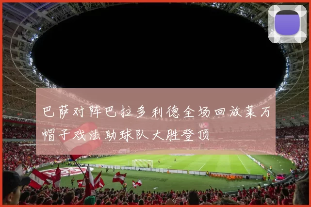 巴萨对阵巴拉多利德全场回放莱万帽子戏法助球队大胜登顶