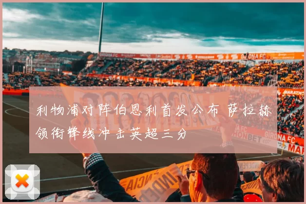 利物浦对阵伯恩利首发公布 萨拉赫领衔锋线冲击英超三分