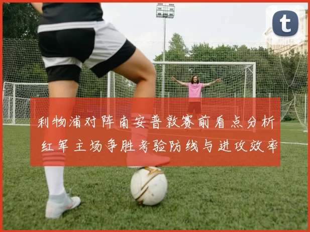 利物浦对阵南安普敦赛前看点分析 红军主场争胜考验防线与进攻效率