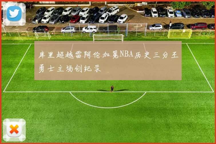 库里超越雷阿伦加冕NBA历史三分王勇士主场创纪录