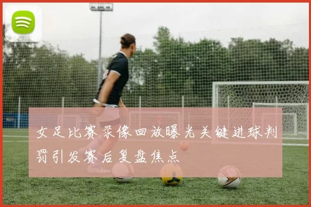 女足比赛录像回放曝光关键进球判罚引发赛后复盘焦点