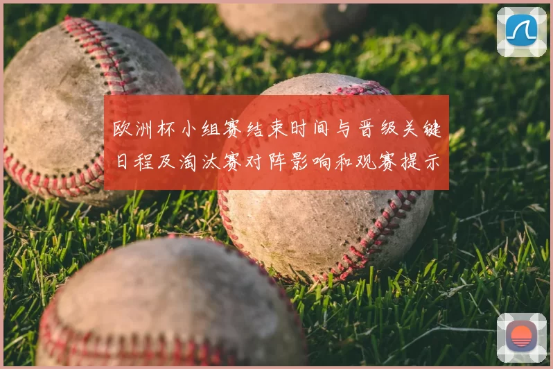 欧洲杯小组赛结束时间与晋级关键日程及淘汰赛对阵影响和观赛提示