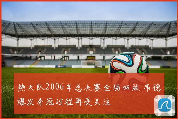 热火队2006年总决赛全场回放 韦德爆发夺冠过程再受关注