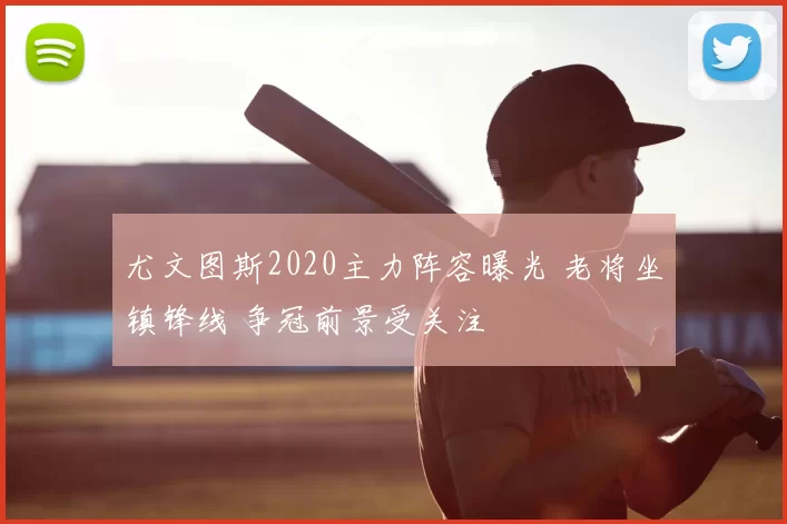 尤文图斯2020主力阵容曝光 老将坐镇锋线 争冠前景受关注