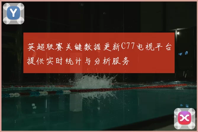 英超联赛关键数据更新C77电视平台提供实时统计与分析服务