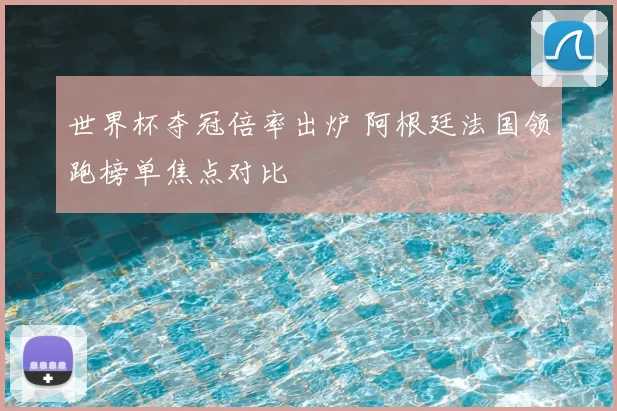 世界杯夺冠倍率出炉 阿根廷法国领跑榜单焦点对比
