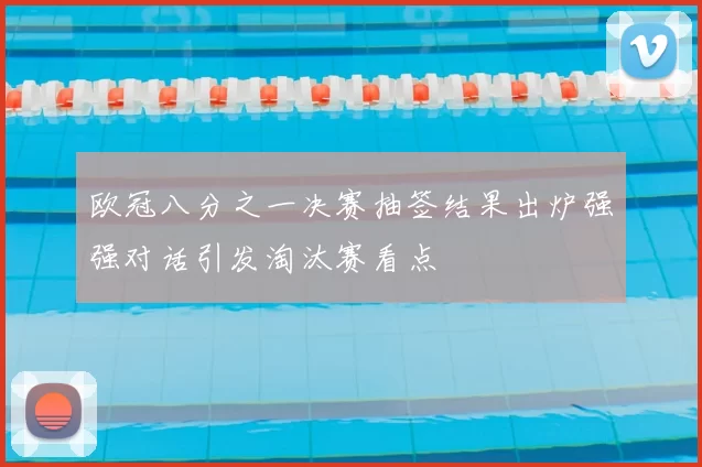 欧冠八分之一决赛抽签结果出炉强强对话引发淘汰赛看点