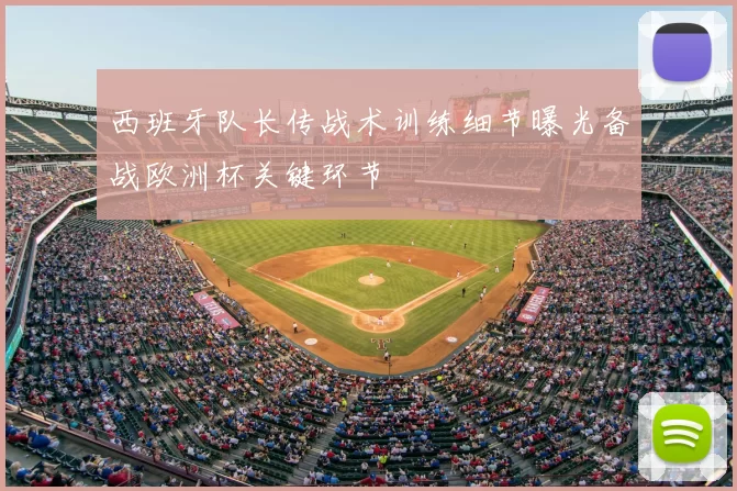 西班牙队长传战术训练细节曝光备战欧洲杯关键环节