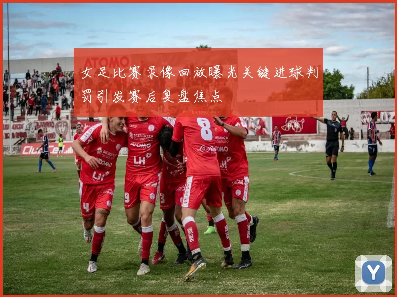 女足比赛录像回放曝光关键进球判罚引发赛后复盘焦点