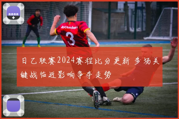 日乙联赛2024赛程比分更新 多场关键战临近影响争夺走势