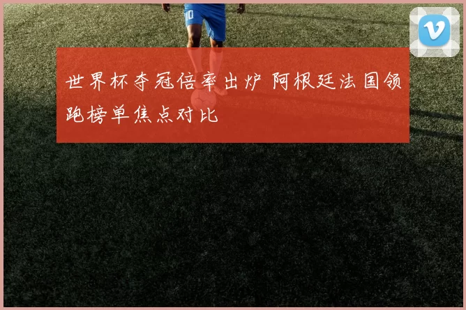 世界杯夺冠倍率出炉 阿根廷法国领跑榜单焦点对比