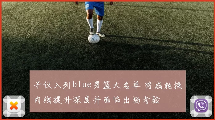 子仪入列blue男篮大名单 将成轮换内线提升深度并面临出场考验