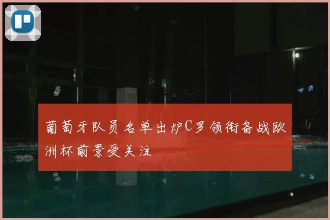 葡萄牙队员名单出炉C罗领衔备战欧洲杯前景受关注