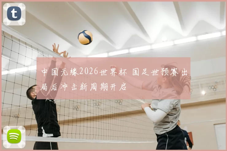 中国无缘2026世界杯 国足世预赛出局后冲击新周期开启