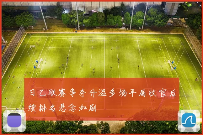 日乙联赛争夺升温多场平局收官后续排名悬念加剧