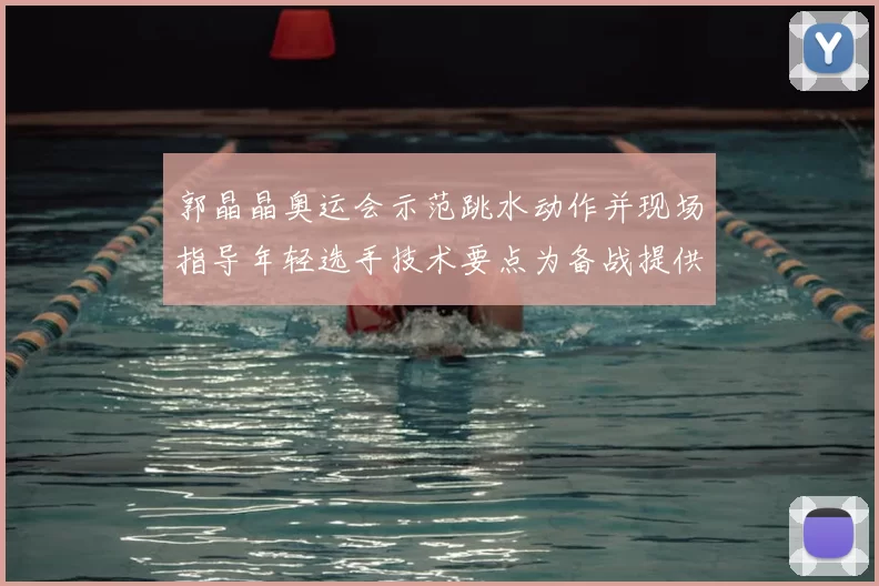 郭晶晶奥运会示范跳水动作并现场指导年轻选手技术要点为备战提供参考